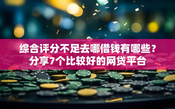 综合评分不足去哪借钱有哪些？分享7个比较好的网贷平台