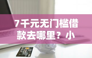 7千元无门槛借款去哪里？小额贷款哪里最可靠看这7个平台