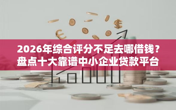 2026年综合评分不足去哪借钱？盘点十大靠谱中小企业贷款平台