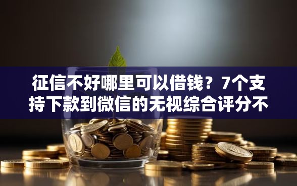 征信不好哪里可以借钱？7个支持下款到微信的无视综合评分不足必下款口子