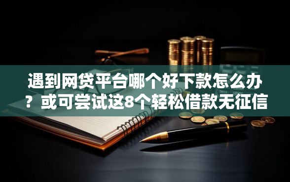 遇到网贷平台哪个好下款怎么办？或可尝试这8个轻松借款无征信记录的软件