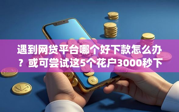 遇到网贷平台哪个好下款怎么办？或可尝试这5个花户3000秒下款app