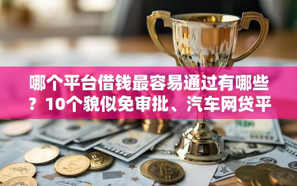 哪个平台借钱最容易通过有哪些？10个貌似免审批、汽车网贷平台合集