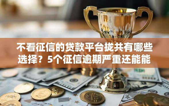 不看征信的贷款平台拢共有哪些选择？5个征信逾期严重还能能下款平台详解