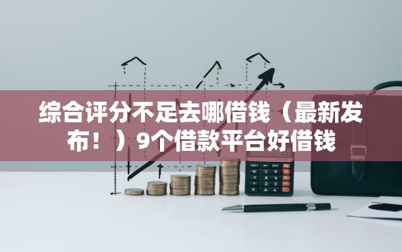 综合评分不足去哪借钱（最新发布！）9个借款平台好借钱