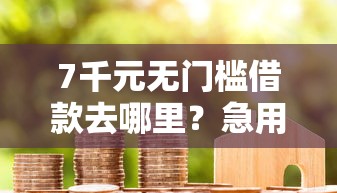 7千元无门槛借款去哪里?急用钱哪里可以快速借到看这5个平台 7千元无门槛借款去哪里?急用钱哪里可以快速借到看这5个平台