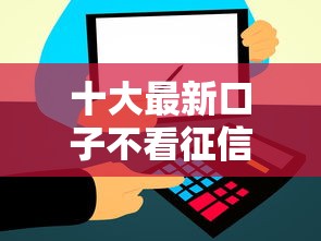 十大最新口子不看征信的盘点，解决不看征信的贷款平台的问题