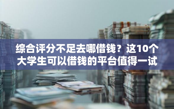 综合评分不足去哪借钱？这10个大学生可以借钱的平台值得一试