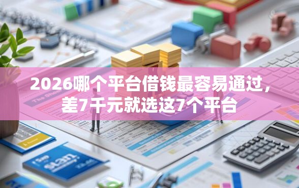 2026哪个平台借钱最容易通过，差7千元就选这7个平台