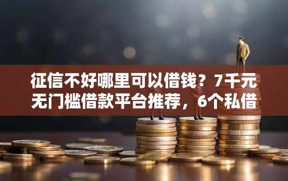 征信不好哪里可以借钱？7千元无门槛借款平台推荐，6个私借口子盘点