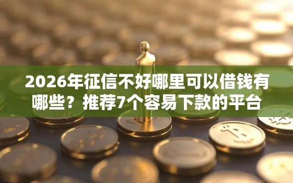 2026年征信不好哪里可以借钱有哪些？推荐7个容易下款的平台