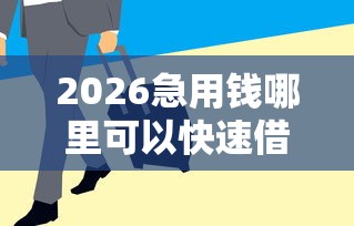 2026急用钱哪里可以快速借到，差1000元就选这6个平台