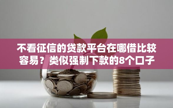 不看征信的贷款平台在哪借比较容易？类似强制下款的8个口子参考