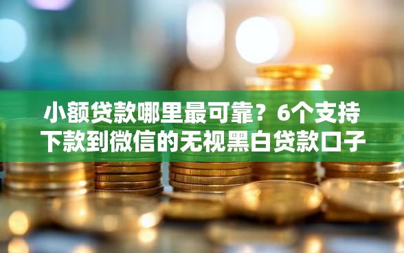小额贷款哪里最可靠？6个支持下款到微信的无视黑白贷款口子