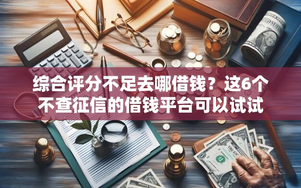 综合评分不足去哪借钱？这6个不查征信的借钱平台可以试试