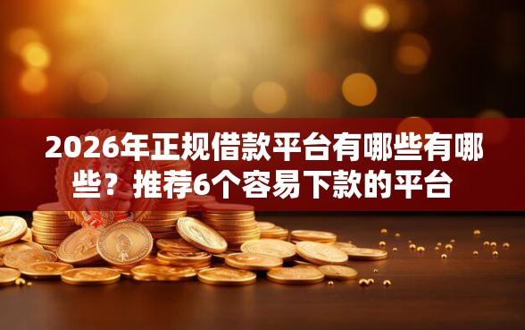 2026年正规借款平台有哪些有哪些？推荐6个容易下款的平台