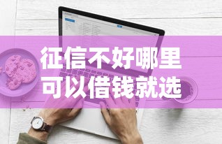 征信不好哪里可以借钱就选这7个1000元好下款不看征信的网贷平台