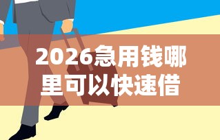 2026急用钱哪里可以快速借到，差1千元就选这8个平台