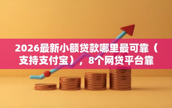 2026最新小额贷款哪里最可靠（支持支付宝），8个网贷平台靠谱无私分享