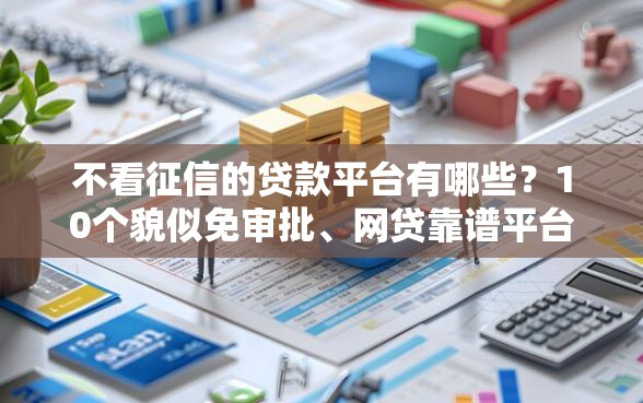 不看征信的贷款平台有哪些？10个貌似免审批、网贷靠谱平台合集
