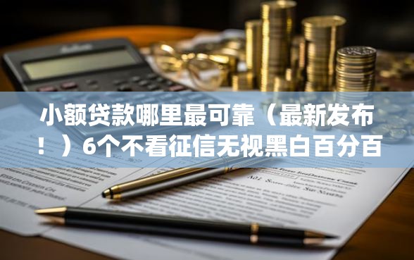 小额贷款哪里最可靠（最新发布！）6个不看征信无视黑白百分百下款网贷app