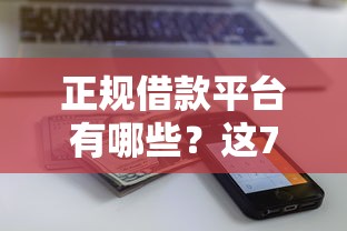 正规借款平台有哪些？这7个近期查询多负债高还能出额度的口子值得一试
