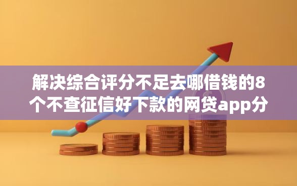 解决综合评分不足去哪借钱的8个不查征信好下款的网贷app分享