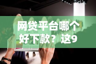 网贷平台哪个好下款?这9个官方贷款平台值得一试 网贷平台哪个好下款?这9个官方贷款平台值得一试