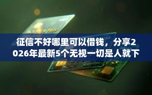 征信不好哪里可以借钱，分享2026年最新5个无视一切是人就下款的app