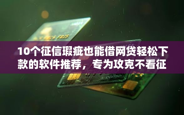 10个征信瑕疵也能借网贷轻松下款的软件推荐，专为攻克不看征信的贷款平台难题