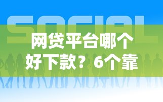 网贷平台哪个好下款？6个靠谱最早的网贷平台推荐