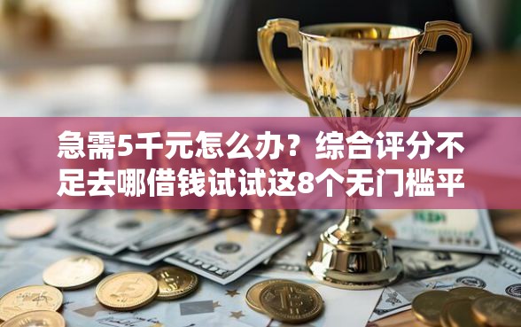 急需5千元怎么办？综合评分不足去哪借钱试试这8个无门槛平台