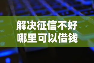 解决征信不好哪里可以借钱的7个征信黑查询多网贷多负债高还能百分百下款平台分享