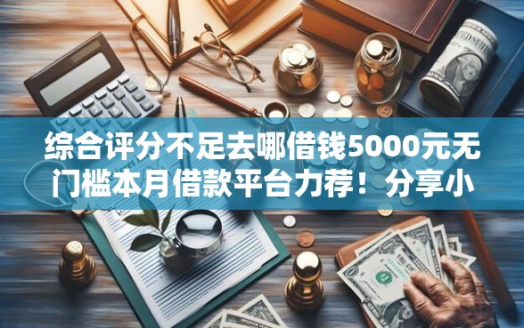 综合评分不足去哪借钱5000元无门槛本月借款平台力荐!分享小额网贷口子5000元无门槛借款 综合评分不足去哪借钱5000元无门槛本月借款平台力荐!分享小额网贷口子5000元无门槛借款
