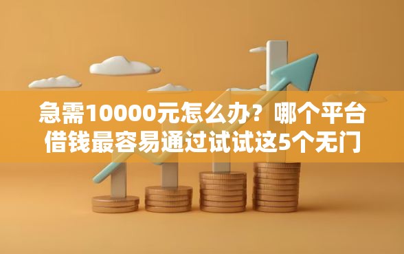 急需10000元怎么办？哪个平台借钱最容易通过试试这5个无门槛平台