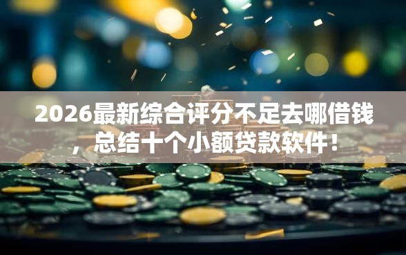 2026最新综合评分不足去哪借钱，总结十个小额贷款软件！