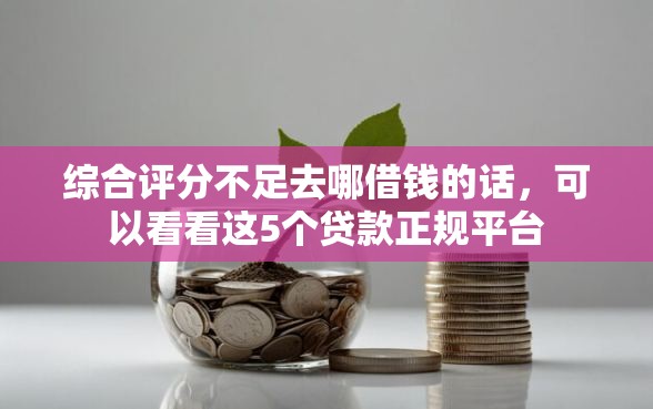 综合评分不足去哪借钱的话，可以看看这5个贷款正规平台