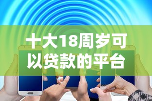 十大18周岁可以贷款的平台盘点，解决正规借款平台有哪些的问题