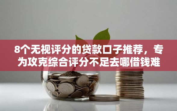 8个无视评分的贷款口子推荐，专为攻克综合评分不足去哪借钱难题