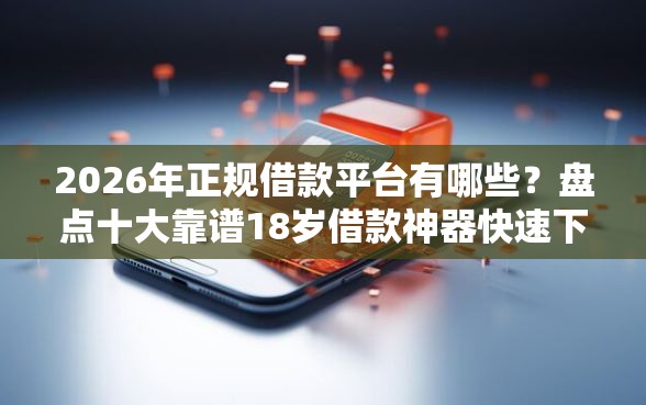 2026年正规借款平台有哪些？盘点十大靠谱18岁借款神器快速下款平台