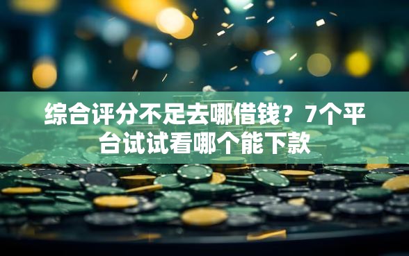综合评分不足去哪借钱?7个平台试试看哪个能下款 综合评分不足去哪借钱?7个平台试试看哪个能下款