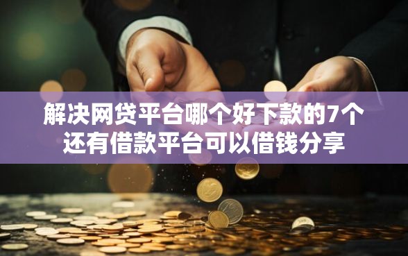 解决网贷平台哪个好下款的7个还有借款平台可以借钱分享 解决网贷平台哪个好下款的7个还有借款平台可以借钱分享