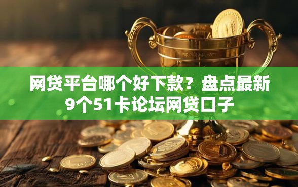 网贷平台哪个好下款？盘点最新9个51卡论坛网贷口子