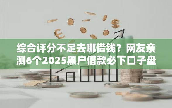 综合评分不足去哪借钱？网友亲测6个2025黑户借款必下口子盘点