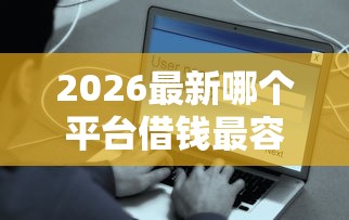 2026最新哪个平台借钱最容易通过（支持微信），6个安全可靠的贷款平台无私分享