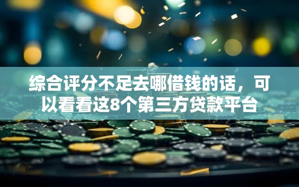 综合评分不足去哪借钱的话，可以看看这8个第三方贷款平台