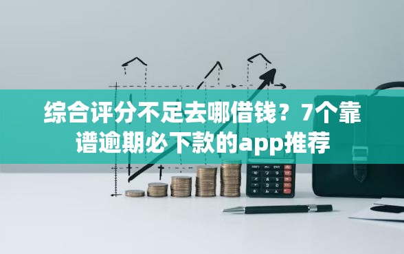 综合评分不足去哪借钱？7个靠谱逾期必下款的app推荐