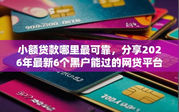 小额贷款哪里最可靠，分享2026年最新6个黑户能过的网贷平台