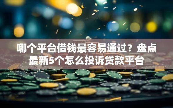 哪个平台借钱最容易通过？盘点最新5个怎么投诉贷款平台