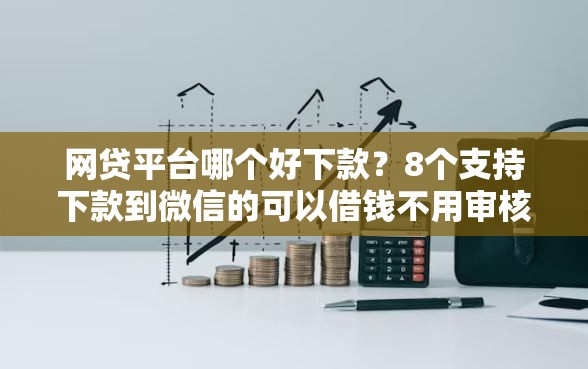 网贷平台哪个好下款？8个支持下款到微信的可以借钱不用审核的平台